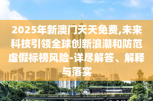2025年新澳門天天免費,未來科技引領全球創新浪潮和防范虛假標榜風險-詳盡解答、解釋與落實