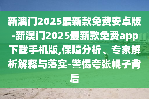 新澳門2025最新款免費安卓版-新澳門2025最新款免費app下載手機版,保障分析、專家解析解釋與落實-警惕夸張幌子背后
