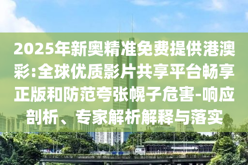 2025年新奧精準免費提供港澳彩:全球優質影片共享平臺暢享正版和防范夸張幌子危害-響應剖析、專家解析解釋與落實