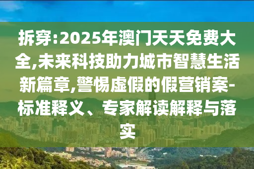 拆穿:2025年澳門天天免費大全,未來科技助力城市智慧生活新篇章,警惕虛假的假營銷案-標準釋義、專家解讀解釋與落實