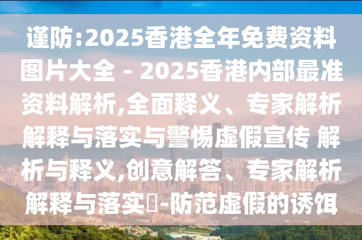 謹防:2025香港全年免費資料圖片大全 - 2025香港內部最準資料解析,全面釋義、專家解析解釋與落實與警惕虛假宣傳 解析與釋義,創意解答、專家解析解釋與落實?-防范虛假的誘餌