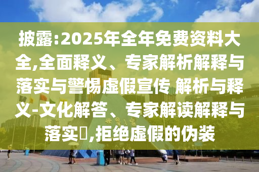 披露:2025年全年免費資料大全,全面釋義、專家解析解釋與落實與警惕虛假宣傳 解析與釋義-文化解答、專家解讀解釋與落實?,拒絕虛假的偽裝