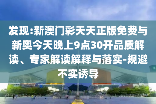 發現:新澳門彩天天正版免費與新奧今天晚上9點30開品質解讀、專家解讀解釋與落實-規避不實誘導
