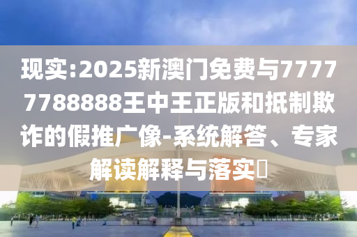 現實:2025新澳門免費與77777788888王中王正版和抵制欺詐的假推廣像-系統解答、專家解讀解釋與落實?