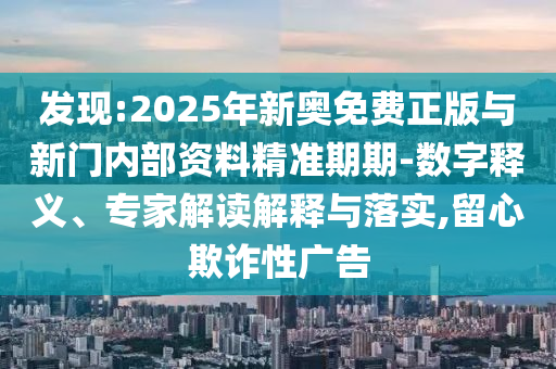 發現:2025年新奧免費正版與新門內部資料精準期期-數字釋義、專家解讀解釋與落實,留心欺詐性廣告