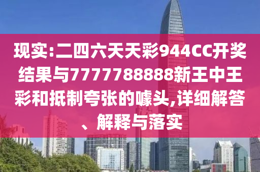 現實:二四六天天彩944CC開獎結果與7777788888新王中王彩和抵制夸張的噱頭,詳細解答、解釋與落實
