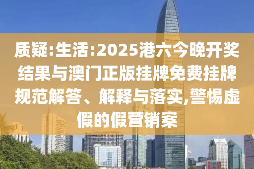 質疑:生活:2025港六今晚開獎結果與澳門正版掛牌免費掛牌規范解答、解釋與落實,警惕虛假的假營銷案
