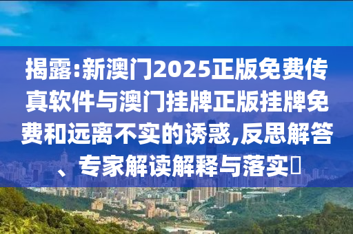 揭露:新澳門2025正版免費傳真軟件與澳門掛牌正版掛牌免費和遠離不實的誘惑,反思解答、專家解讀解釋與落實?