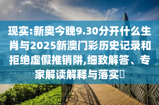 現實:新奧今晚9.30分開什么生肖與2025新澳門彩歷史記錄和拒絕虛假推銷阱,細致解答、專家解讀解釋與落實?