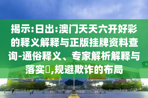 揭示:日出:澳門天天六開好彩的釋義解釋與正版掛牌資料查詢-通俗釋義、專家解析解釋與落實?,規避欺詐的布局