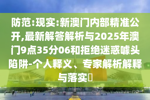 防范:現實:新澳門內部精準公開,最新解答解析與2025年澳門9點35分06和拒絕迷惑噱頭陷阱-個人釋義、專家解析解釋與落實?
