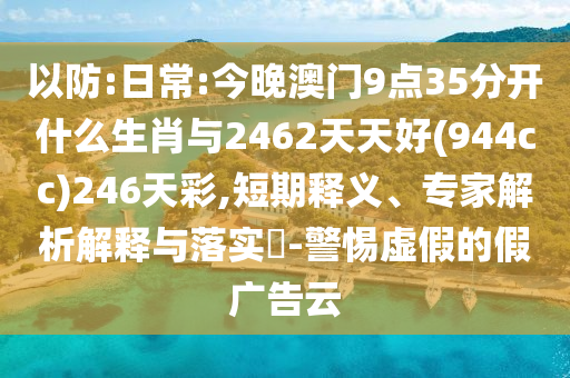 以防:日常:今晚澳門9點35分開什么生肖與2462天天好(944cc)246天彩,短期釋義、專家解析解釋與落實?-警惕虛假的假廣告云