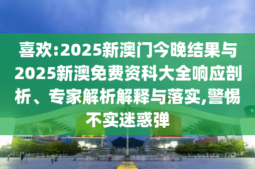 喜歡:2025新澳門今晚結果與2025新澳免費資科大全響應剖析、專家解析解釋與落實,警惕不實迷惑彈