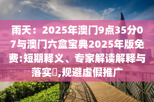 雨天：2025年澳門9點35分07與澳門六盒寶典2025年版免費:短期釋義、專家解讀解釋與落實?,規避虛假推廣