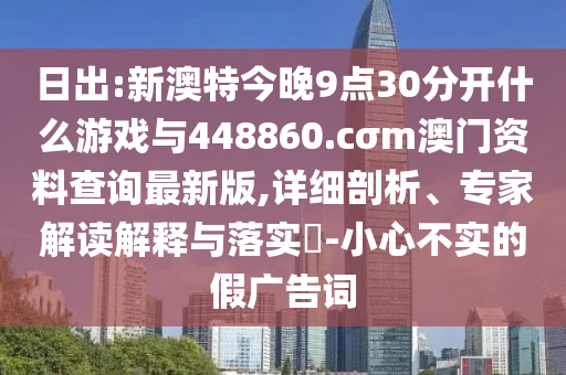 日出:新澳特今晚9點30分開什么游戲與448860.cσm澳門資料查詢最新版,詳細剖析、專家解讀解釋與落實?-小心不實的假廣告詞