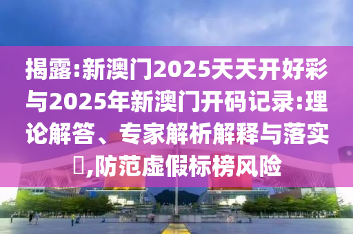 揭露:新澳門2025天天開好彩與2025年新澳門開碼記錄:理論解答、專家解析解釋與落實?,防范虛假標榜風險