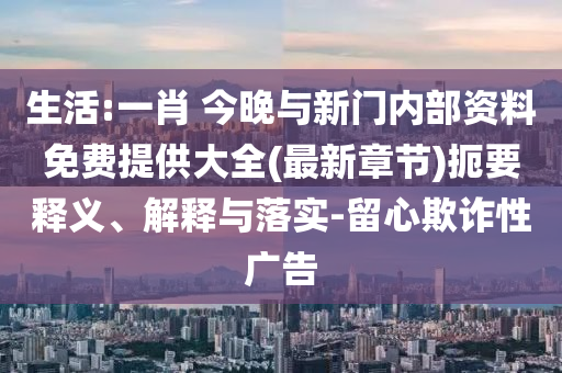 生活:一肖 今晚與新門內部資料免費提供大全(最新章節)扼要釋義、解釋與落實-留心欺詐性廣告