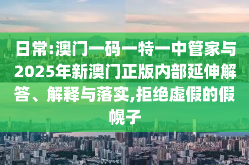 日常:澳門一碼一特一中管家與2025年新澳門正版內部延伸解答、解釋與落實,拒絕虛假的假幌子