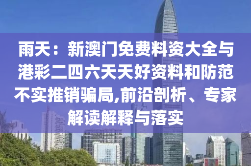雨天：新澳門免費(fèi)料資大全與港彩二四六天天好資料和防范不實(shí)推銷騙局,前沿剖析、專家解讀解釋與落實(shí)