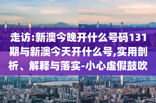 走訪:新澳今晚開什么號碼131期與新澳今天開什么號,實用剖析、解釋與落實-小心虛假鼓吹