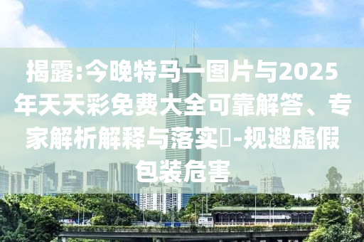 揭露:今晚特馬一圖片與2025年天天彩免費大全可靠解答、專家解析解釋與落實?-規避虛假包裝危害