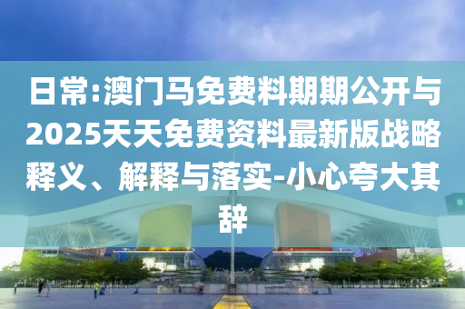 日常:澳門馬免費料期期公開與2025天天免費資料最新版戰略釋義、解釋與落實-小心夸大其辭