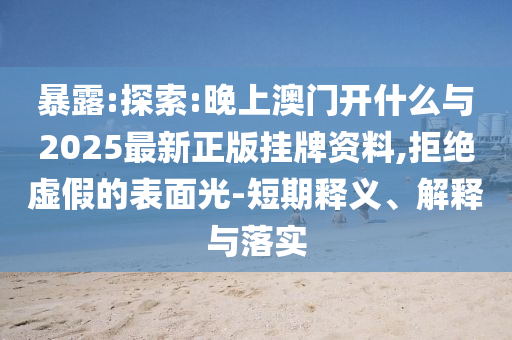 暴露:探索:晚上澳門開什么與2025最新正版掛牌資料,拒絕虛假的表面光-短期釋義、解釋與落實