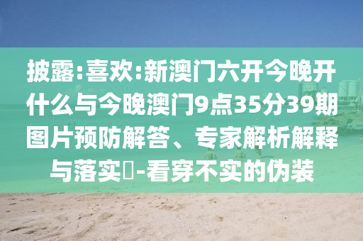 披露:喜歡:新澳門六開今晚開什么與今晚澳門9點(diǎn)35分39期圖片預(yù)防解答、專家解析解釋與落實(shí)?-看穿不實(shí)的偽裝