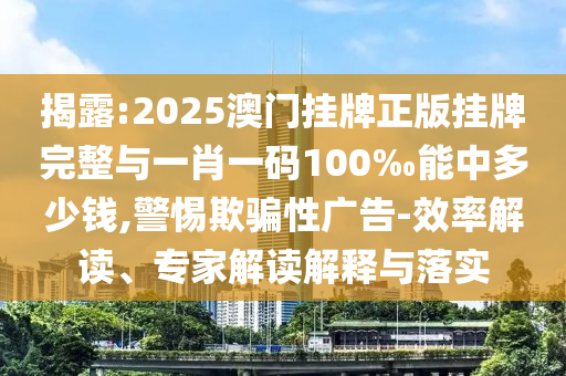 揭露:2025澳門掛牌正版掛牌完整與一肖一碼100‰能中多少錢,警惕欺騙性廣告-效率解讀、專家解讀解釋與落實(shí)