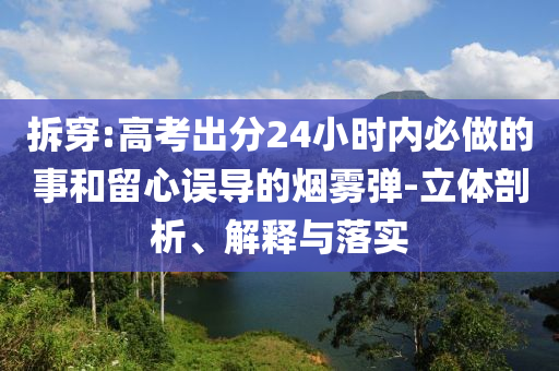 拆穿:高考出分24小時內必做的事和留心誤導的煙霧彈-立體剖析、解釋與落實