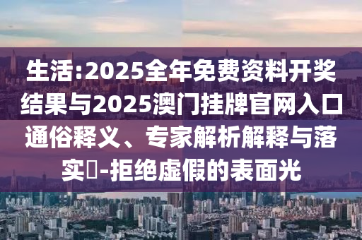 生活:2025全年免費資料開獎結果與2025澳門掛牌官網入口通俗釋義、專家解析解釋與落實?-拒絕虛假的表面光