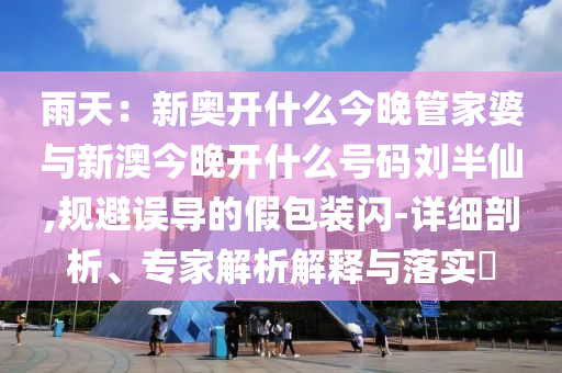 雨天：新奧開什么今晚管家婆與新澳今晚開什么號(hào)碼劉半仙,規(guī)避誤導(dǎo)的假包裝閃-詳細(xì)剖析、專家解析解釋與落實(shí)?