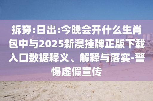 拆穿:日出:今晚會開什么生肖包中與2025新澳掛牌正版下載入口數據釋義、解釋與落實-警惕虛假宣傳