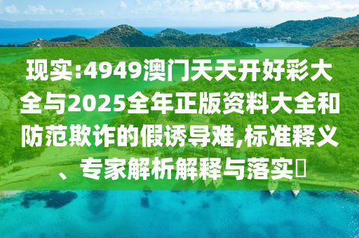現(xiàn)實(shí):4949澳門天天開好彩大全與2025全年正版資料大全和防范欺詐的假誘導(dǎo)難,標(biāo)準(zhǔn)釋義、專家解析解釋與落實(shí)?