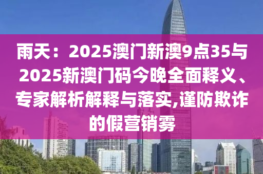 雨天：2025澳門新澳9點35與2025新澳門碼今晚全面釋義、專家解析解釋與落實,謹防欺詐的假營銷霧