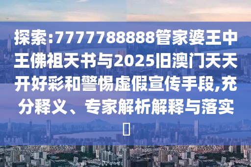 探索:7777788888管家婆王中王佛祖天書與2025舊澳門天天開好彩和警惕虛假宣傳手段,充分釋義、專家解析解釋與落實?
