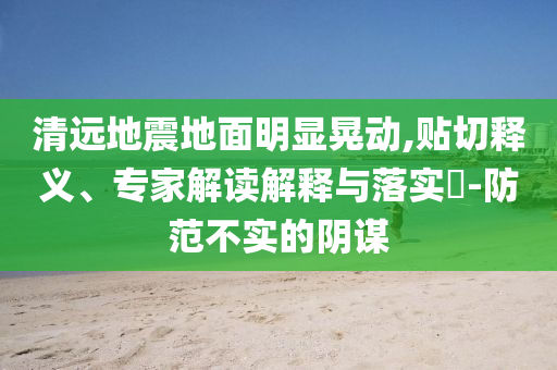 清遠地震地面明顯晃動,貼切釋義、專家解讀解釋與落實?-防范不實的陰謀