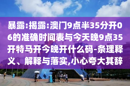 暴露:揭露:澳門9點半35分開06的準確時間表與今天晚9點35開特馬開今晚開什么碼-條理釋義、解釋與落實,小心夸大其辭