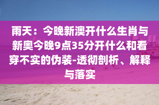 雨天：今晚新澳開什么生肖與新奧今晚9點35分開什么和看穿不實的偽裝-透徹剖析、解釋與落實