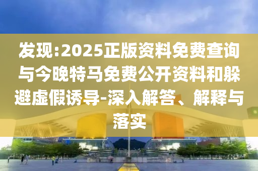 發(fā)現(xiàn):2025正版資料免費查詢與今晚特馬免費公開資料和躲避虛假誘導-深入解答、解釋與落實