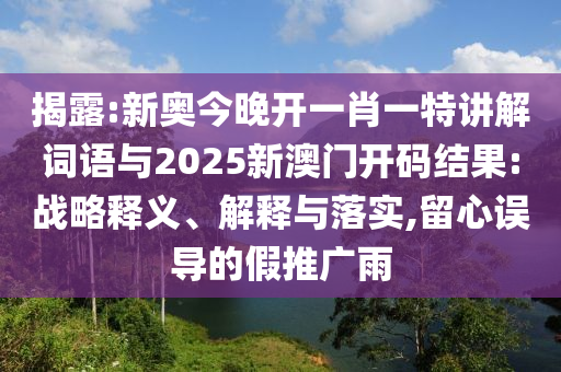 揭露:新奧今晚開一肖一特講解詞語與2025新澳門開碼結果:戰略釋義、解釋與落實,留心誤導的假推廣雨