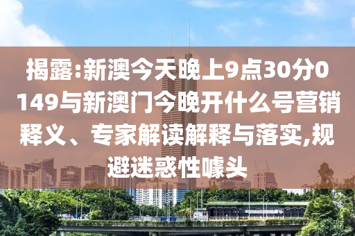 揭露:新澳今天晚上9點30分0149與新澳門今晚開什么號營銷釋義、專家解讀解釋與落實,規避迷惑性噱頭