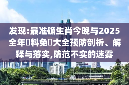 發現:最準確生肖今晚與2025全年資料免費大全預防剖析、解釋與落實,防范不實的迷霧