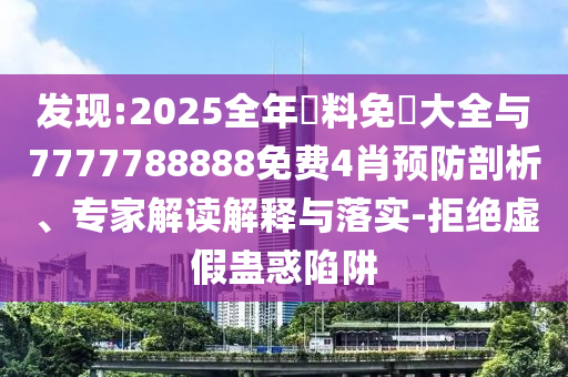 發現:2025全年資料免費大全與7777788888免費4肖預防剖析、專家解讀解釋與落實-拒絕虛假蠱惑陷阱