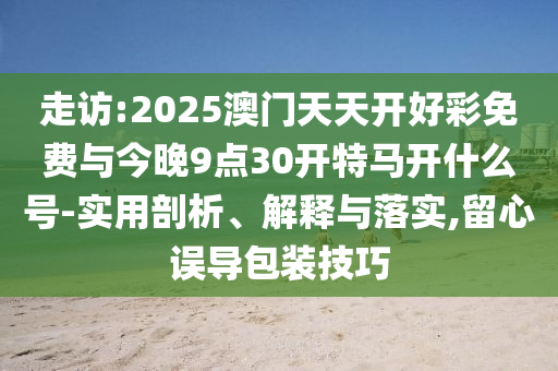 走訪:2025澳門天天開好彩免費與今晚9點30開特馬開什么號-實用剖析、解釋與落實,留心誤導包裝技巧