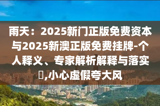 雨天：2025新門正版免費資本與2025新澳正版免費掛牌-個人釋義、專家解析解釋與落實?,小心虛假夸大風