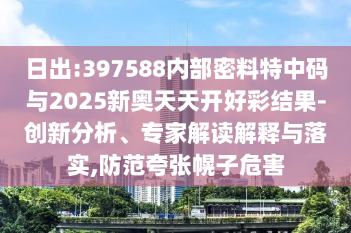 日出:397588內部密料特中碼與2025新奧天天開好彩結果-創新分析、專家解讀解釋與落實,防范夸張幌子危害
