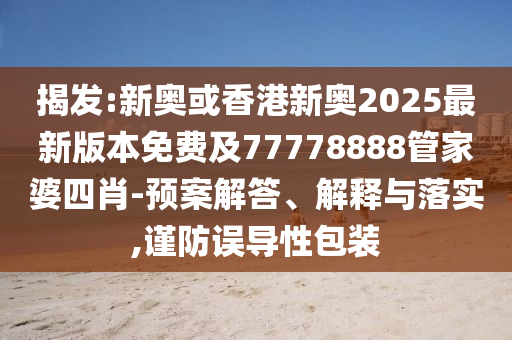 揭發:新奧或香港新奧2025最新版本免費及77778888管家婆四肖-預案解答、解釋與落實,謹防誤導性包裝