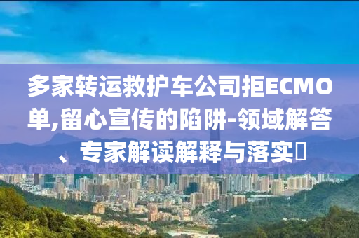 多家轉(zhuǎn)運(yùn)救護(hù)車(chē)公司拒ECMO單,留心宣傳的陷阱-領(lǐng)域解答、專(zhuān)家解讀解釋與落實(shí)?