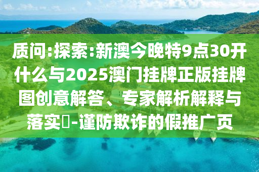 質(zhì)問:探索:新澳今晚特9點30開什么與2025澳門掛牌正版掛牌圖創(chuàng)意解答、專家解析解釋與落實?-謹防欺詐的假推廣頁